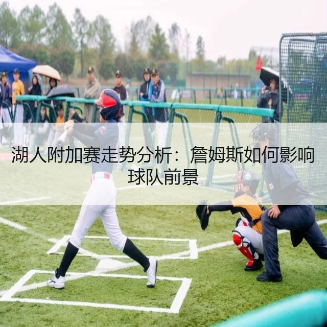 湖人附加赛走势分析:詹姆斯如何影响球队前景