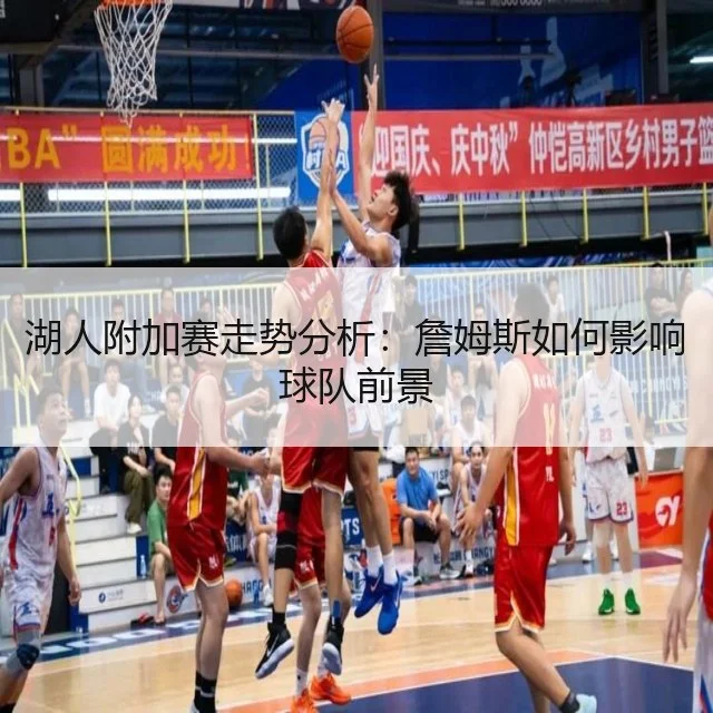 湖人附加赛走势分析：詹姆斯如何影响球队前景