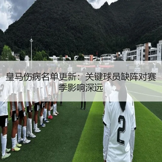 皇马伤病名单更新：关键球员缺阵对赛季影响深远