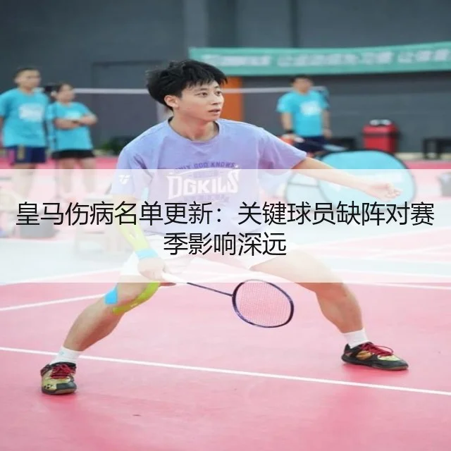 皇马伤病名单更新：关键球员缺阵对赛季影响深远