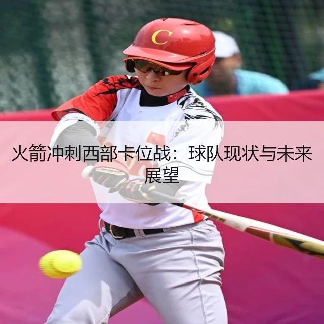 火箭冲刺西部卡位战:球队现状与未来展望