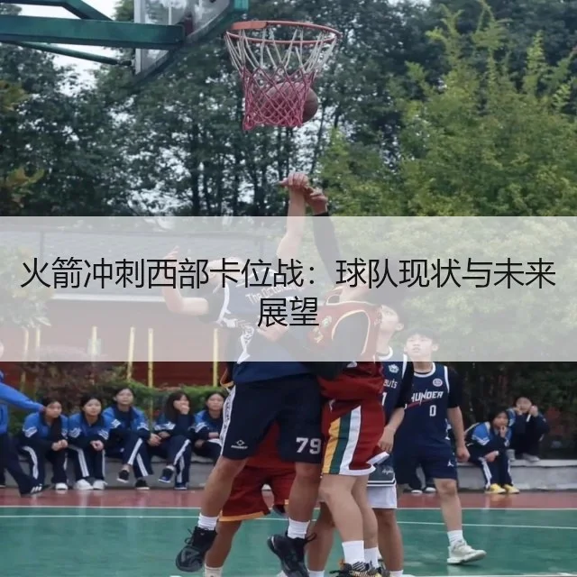 火箭冲刺西部卡位战：球队现状与未来展望