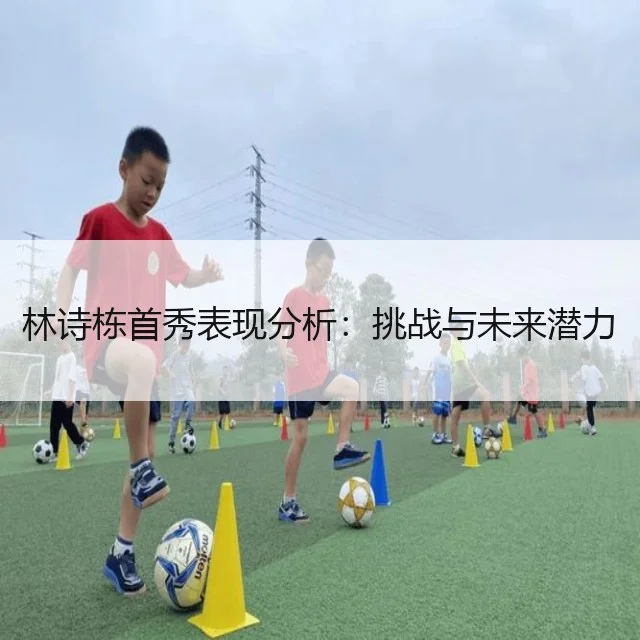 林诗栋首秀表现分析：挑战与未来潜力