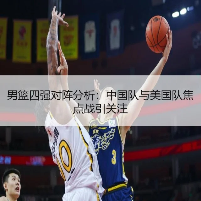 男篮四强对阵分析：中国队与美国队焦点战引关注