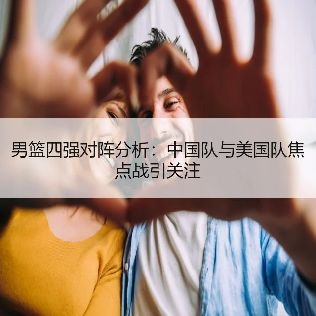 男篮四强对阵分析：中国队与美国队焦点战引关注