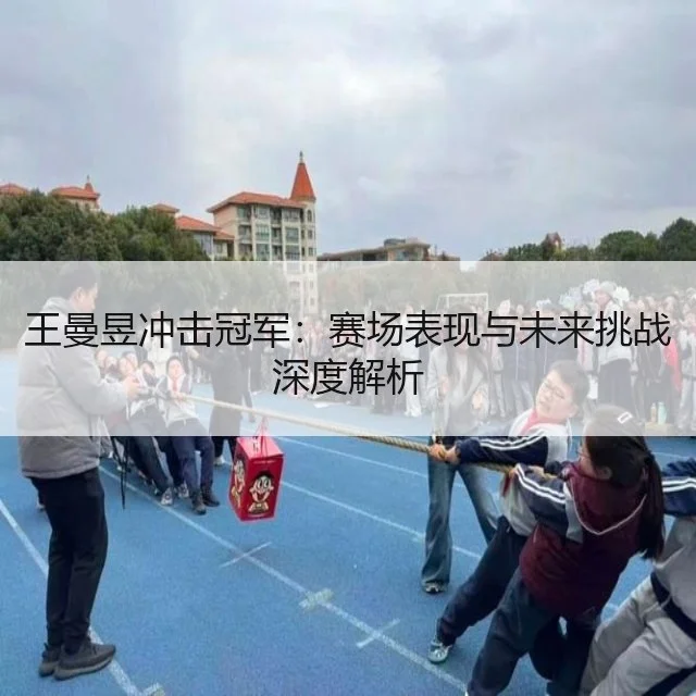 王曼昱冲击冠军:赛场表现与未来挑战深度解析