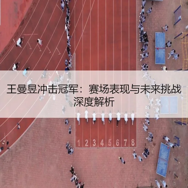 王曼昱冲击冠军：赛场表现与未来挑战深度解析