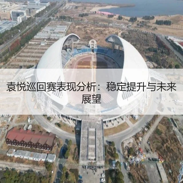 袁悦巡回赛表现分析：稳定提升与未来展望