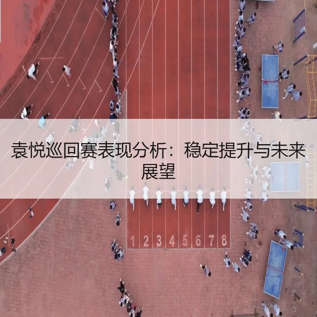 袁悦巡回赛表现分析：稳定提升与未来展望